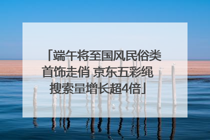 端午将至国风民俗类首饰走俏 京东五彩绳搜索量增长超4倍