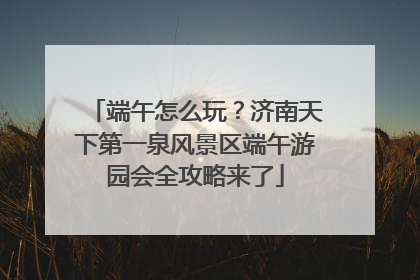 端午怎么玩？济南天下第一泉风景区端午游园会全攻略来了