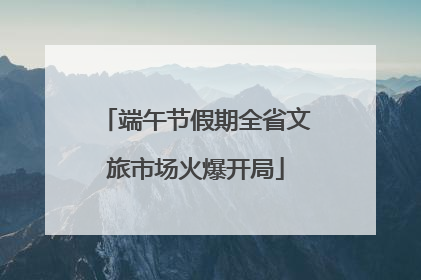 端午节假期全省文旅市场火爆开局