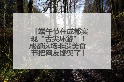 端午节在成都实现“舌尖环游”！成都这场非遗美食节把网友馋哭了
