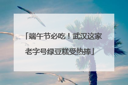 端午节必吃！武汉这家老字号绿豆糕受热捧