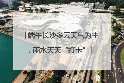 端午长沙多云天气为主，雨水天天“打卡”
