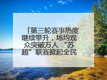 第三轮赛事热度继续攀升，场均观众突破万人 “苏超”联赛掀起全民观赛热潮