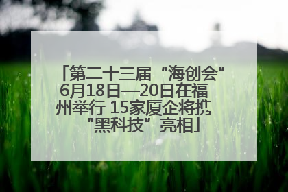 第二十三届“海创会”6月18日—20日在福州举行 15家厦企将携“黑科技”亮相