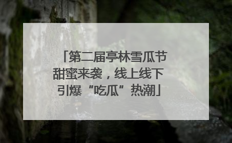 第二届亭林雪瓜节甜蜜来袭，线上线下引爆“吃瓜”热潮