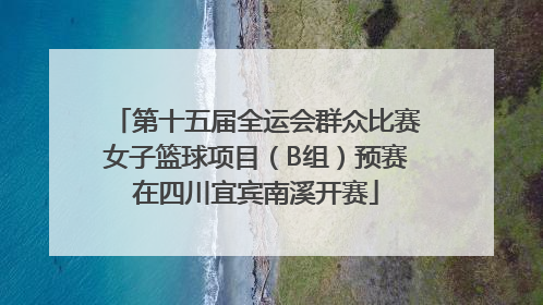 第十五届全运会群众比赛女子篮球项目（B组）预赛在四川宜宾南溪开赛