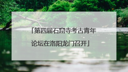 第四届石窟寺考古青年论坛在洛阳龙门召开