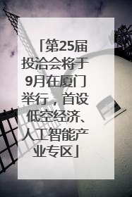 第25届投洽会将于9月在厦门举行，首设低空经济、人工智能产业专区