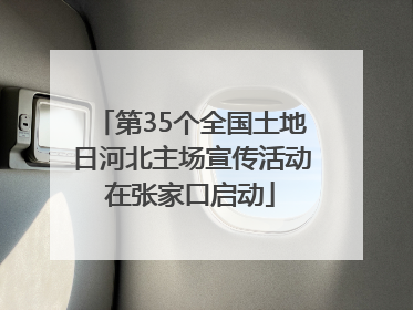 第35个全国土地日河北主场宣传活动在张家口启动