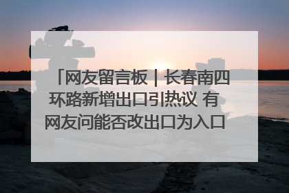 网友留言板｜长春南四环路新增出口引热议 有网友问能否改出口为入口？官方回应来了