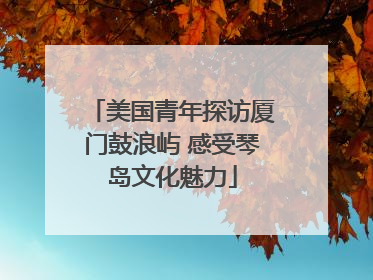 美国青年探访厦门鼓浪屿 感受琴岛文化魅力