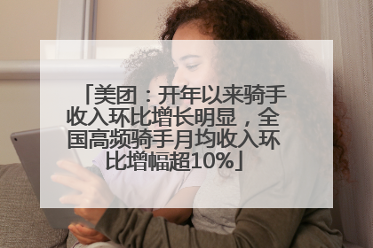 美团：开年以来骑手收入环比增长明显，全国高频骑手月均收入环比增幅超10%