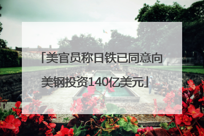 美官员称日铁已同意向美钢投资140亿美元