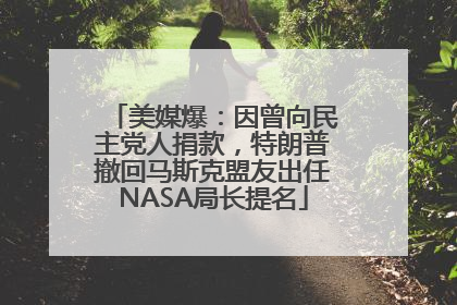 美媒爆：因曾向民主党人捐款，特朗普撤回马斯克盟友出任NASA局长提名