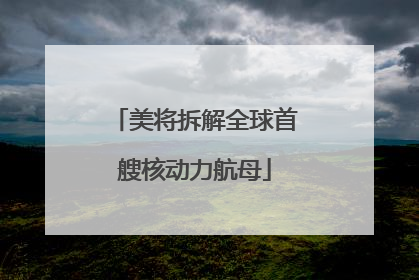 美将拆解全球首艘核动力航母