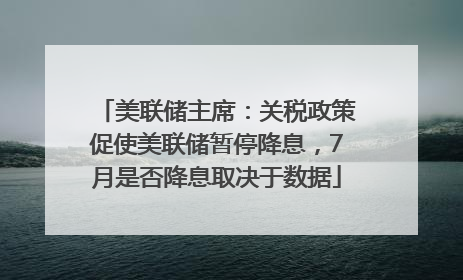 美联储主席：关税政策促使美联储暂停降息，7月是否降息取决于数据