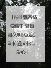 粽叶飘香情暖端午 夏邑县文明实践活动传递文化与爱心