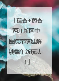 粽香+药香 两江新区中医院带萌娃解锁端午新玩法！