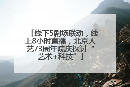 线下5剧场联动，线上8小时直播，北京人艺73周年院庆探讨“艺术+科技”