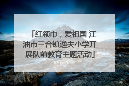 红领巾，爱祖国 江油市三合镇逸夫小学开展队前教育主题活动