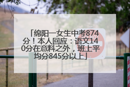 绵阳一女生中考874分！本人回应：语文140分在意料之外，班上平均分845分以上