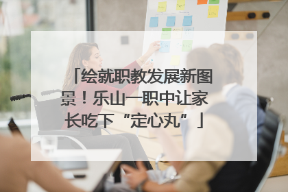绘就职教发展新图景！乐山一职中让家长吃下“定心丸”