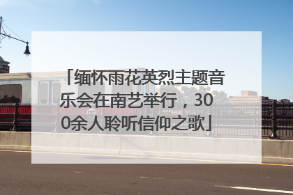缅怀雨花英烈主题音乐会在南艺举行，300余人聆听信仰之歌