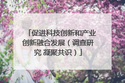 促进科技创新和产业创新融合发展（调查研究 凝聚共识）
