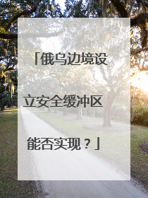 俄乌边境设立安全缓冲区能否实现？