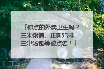 你点的外卖卫生吗？三米粥铺、正新鸡排、三津汤包等被点名！