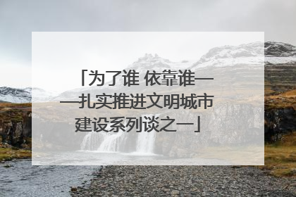 为了谁 依靠谁——扎实推进文明城市建设系列谈之一