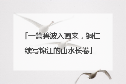 一篙碧波入画来，铜仁续写锦江的山水长卷