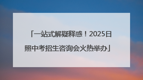 一站式解疑释惑！2025日照中考招生咨询会火热举办