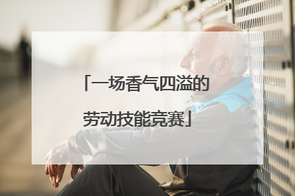 一场香气四溢的劳动技能竞赛