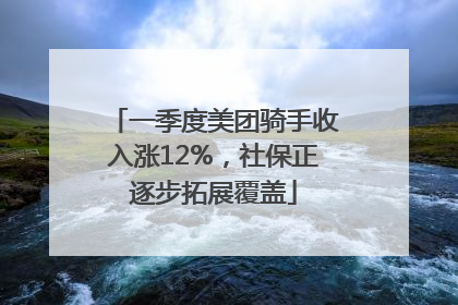 一季度美团骑手收入涨12%，社保正逐步拓展覆盖