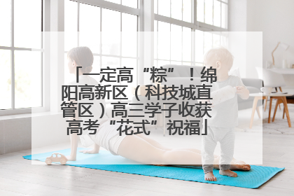 一定高“粽”！绵阳高新区（科技城直管区）高三学子收获高考“花式”祝福