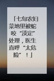 七旬农妇菜地里被蛇咬“淡定”处理，医生直呼“太危险”！