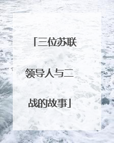 三位苏联领导人与二战的故事