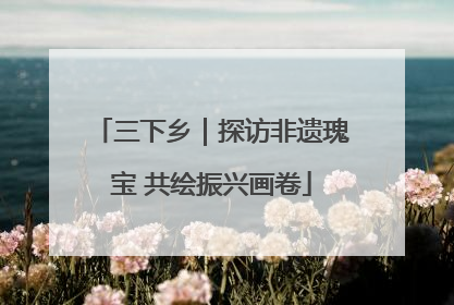 三下乡｜探访非遗瑰宝 共绘振兴画卷
