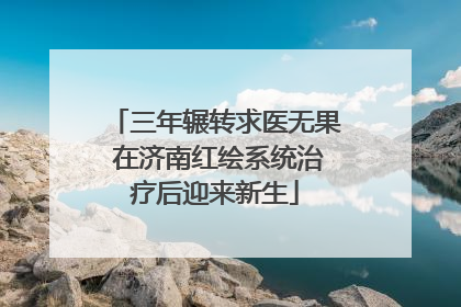三年辗转求医无果 在济南红绘系统治疗后迎来新生