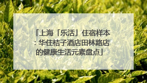 上海「乐活」住宿样本：华住桔子酒店田林路店的健康生活元素盘点