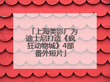 上海美影厂为迪士尼打造《疯狂动物城》4部番外短片