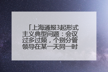 上海通报3起形式主义典型问题：会议过多过频，个别分管领导在某一天同一时段需参加3个会议