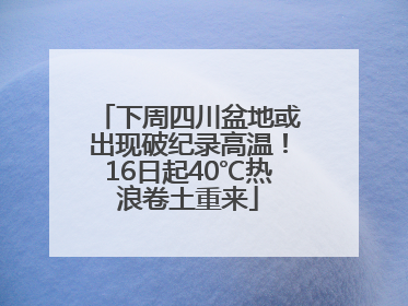 下周四川盆地或出现破纪录高温！16日起40℃热浪卷土重来