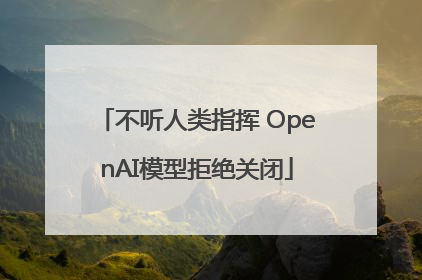 不听人类指挥 OpenAI模型拒绝关闭