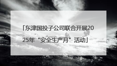 东津国投子公司联合开展2025年“安全生产月”活动