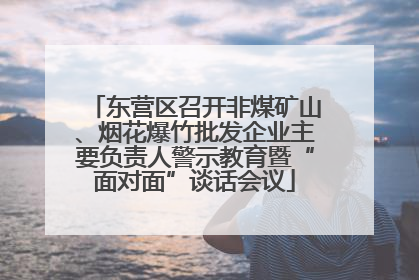 东营区召开非煤矿山、烟花爆竹批发企业主要负责人警示教育暨“面对面”谈话会议