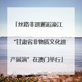 丝路非遗邂逅濠江 “甘肃省非物质文化遗产展演”在澳门举行