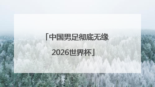 中国男足彻底无缘2026世界杯