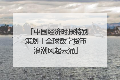 中国经济时报特别策划丨全球数字货币浪潮风起云涌